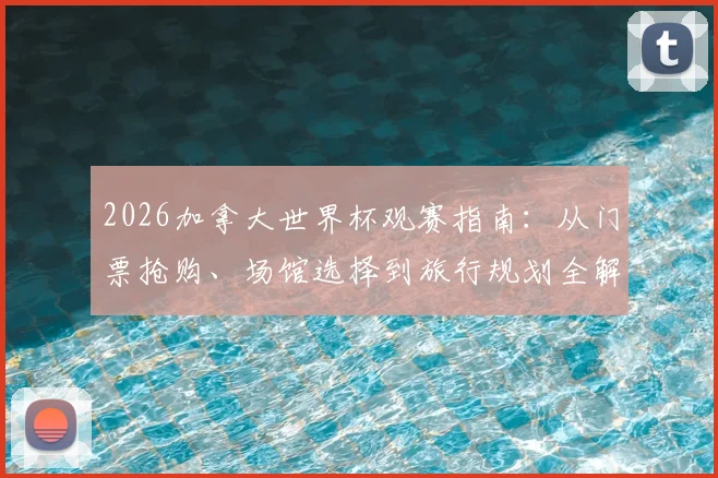2026加拿大世界杯观赛指南:从门票抢购、场馆选择到旅行规划全解析