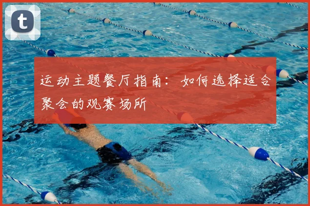 运动主题餐厅指南：如何选择适合聚会的观赛场所