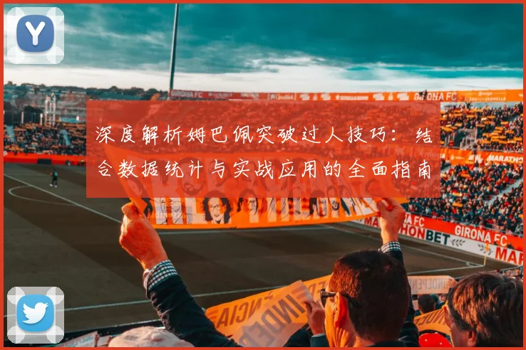 深度解析姆巴佩突破过人技巧:结合数据统计与实战应用的全面指南