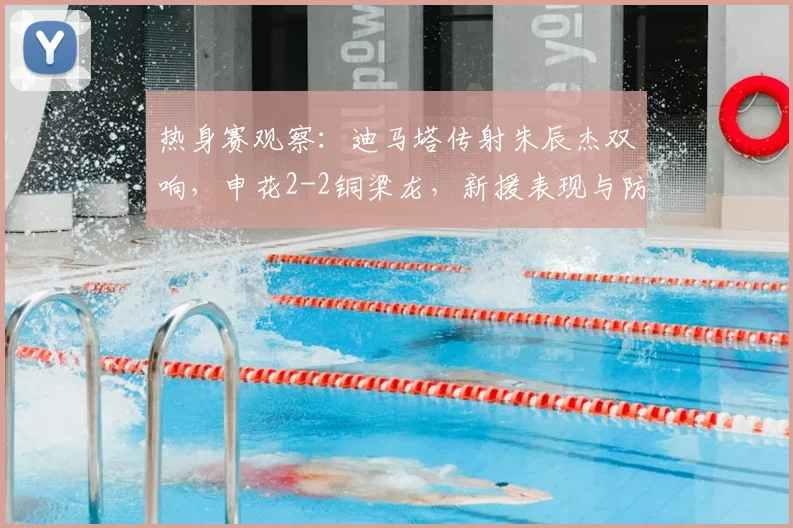 热身赛观察：迪马塔传射朱辰杰双响，申花2-2铜梁龙，新援表现与防线问题并存
