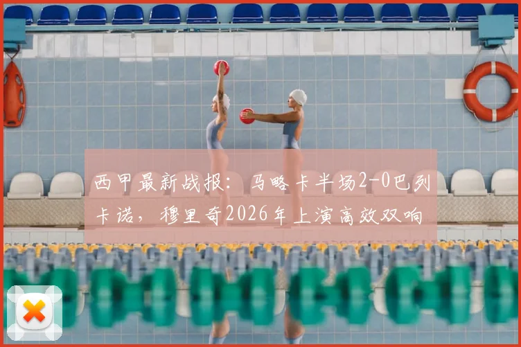 西甲最新战报:马略卡半场2-0巴列卡诺,穆里奇2026年上演高效双响,即时积分榜排名引关注