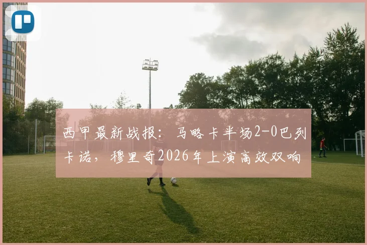 西甲最新战报：马略卡半场2-0巴列卡诺，穆里奇2026年上演高效双响，即时积分榜排名引关注