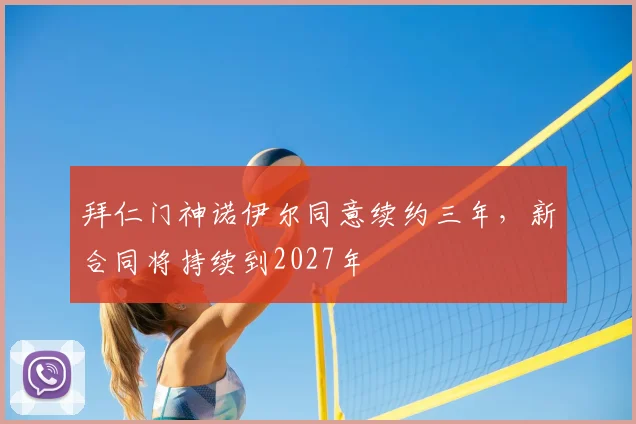 拜仁门神诺伊尔同意续约三年，新合同将持续到2027年