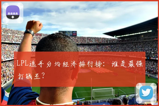 LPL选手分均经济排行榜：谁是最强打钱王？