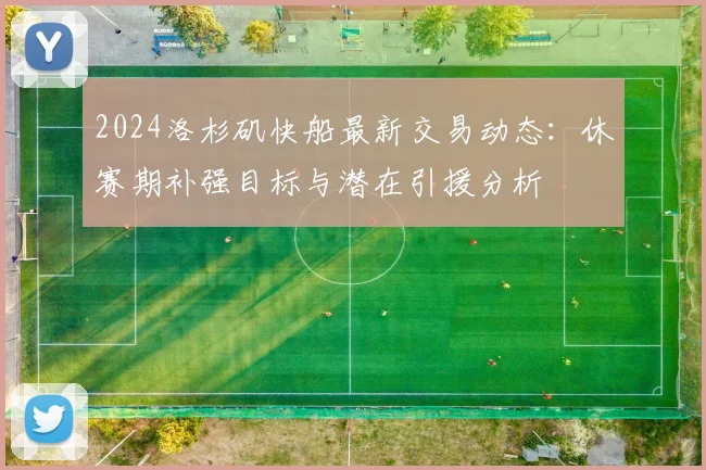 2024洛杉矶快船最新交易动态:休赛期补强目标与潜在引援分析