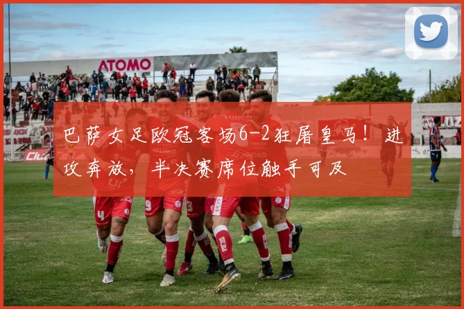 巴萨女足欧冠客场6-2狂屠皇马!进攻奔放,半决赛席位触手可及