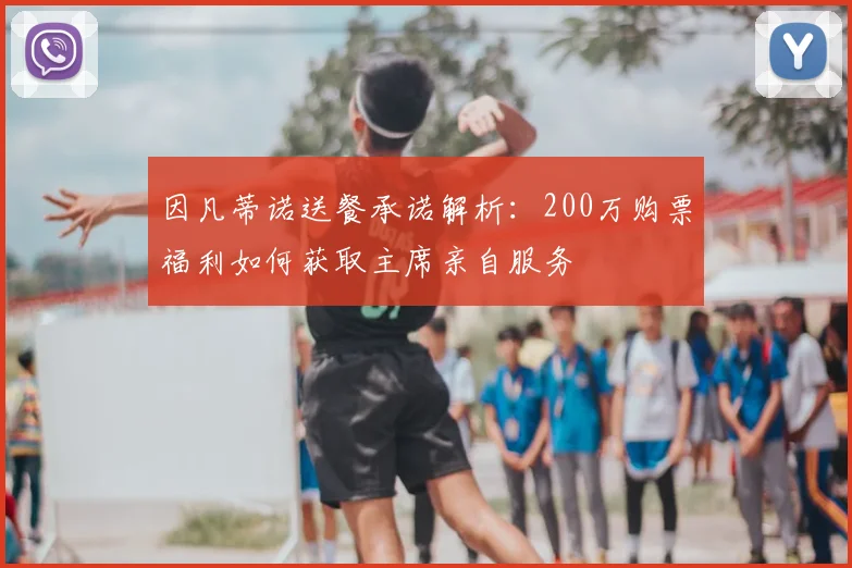 因凡蒂诺送餐承诺解析:200万购票福利如何获取主席亲自服务