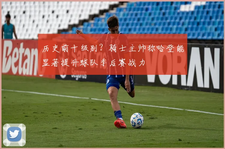 历史前十级别?骑士主帅称哈登能显著提升球队季后赛战力