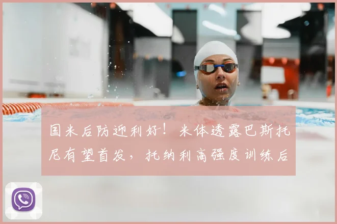国米后防迎利好！米体透露巴斯托尼有望首发，托纳利高强度训练后状态无虞