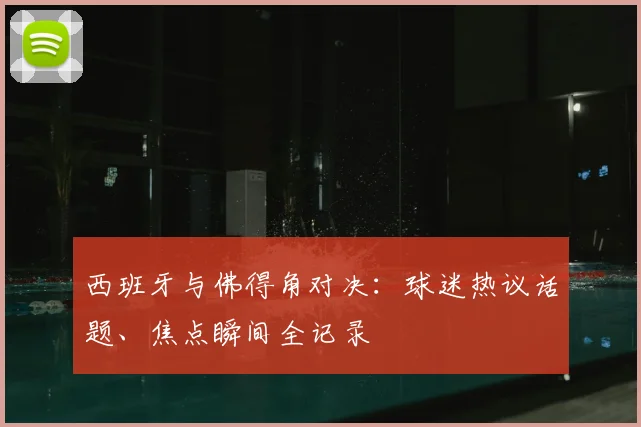西班牙与佛得角对决：球迷热议话题、焦点瞬间全记录