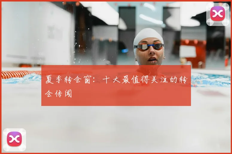 夏季转会窗：十大最值得关注的转会传闻