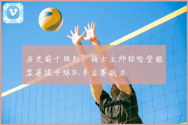 历史前十级别?骑士主帅称哈登能显著提升球队季后赛战力