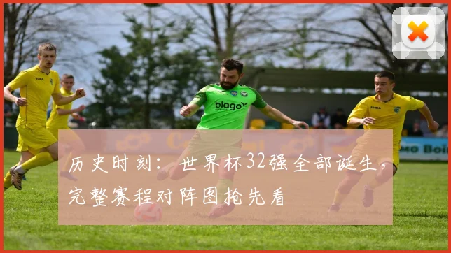 历史时刻:世界杯32强全部诞生,完整赛程对阵图抢先看