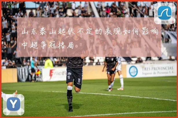 山东泰山起伏不定的表现如何影响中超争冠格局