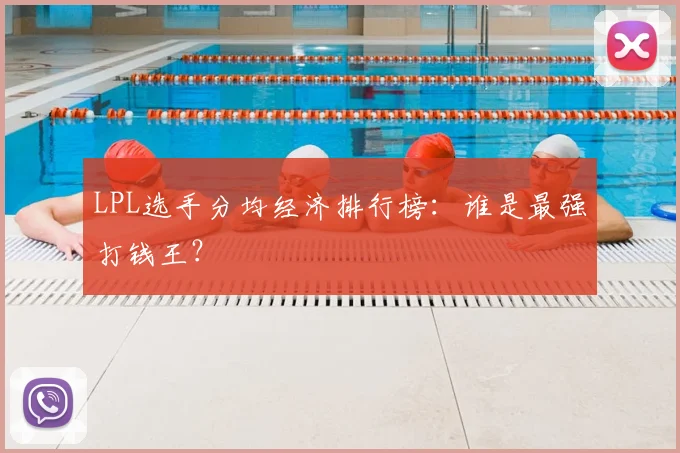 LPL选手分均经济排行榜:谁是最强打钱王?