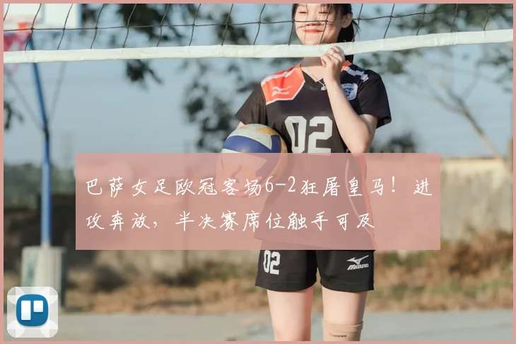 巴萨女足欧冠客场6-2狂屠皇马！进攻奔放，半决赛席位触手可及