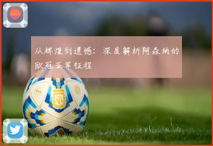 从辉煌到遗憾:深度解析阿森纳的欧冠亚军征程