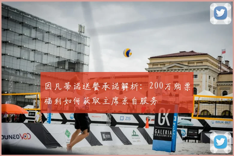 因凡蒂诺送餐承诺解析：200万购票福利如何获取主席亲自服务