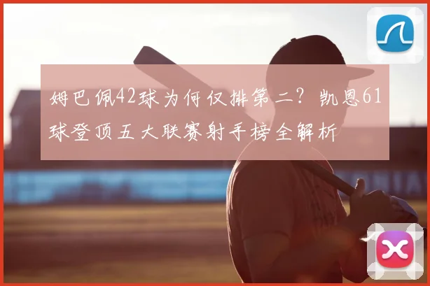 姆巴佩42球为何仅排第二?凯恩61球登顶五大联赛射手榜全解析