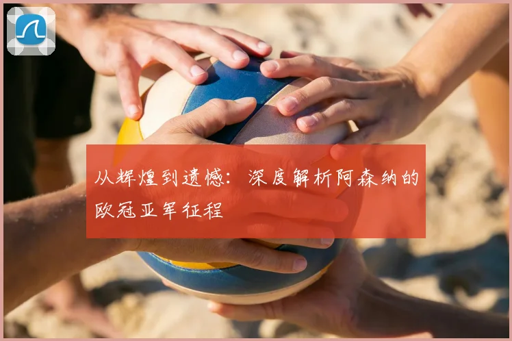 从辉煌到遗憾：深度解析阿森纳的欧冠亚军征程