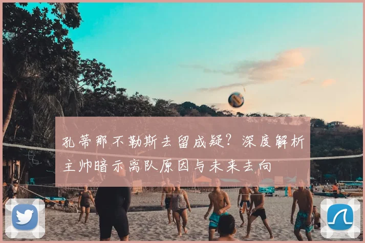 孔蒂那不勒斯去留成疑?深度解析主帅暗示离队原因与未来去向
